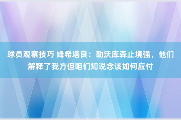 球员观察技巧 姆希塔良：勒沃库森止境强，他们解释了我方但咱们知说念该如何应付