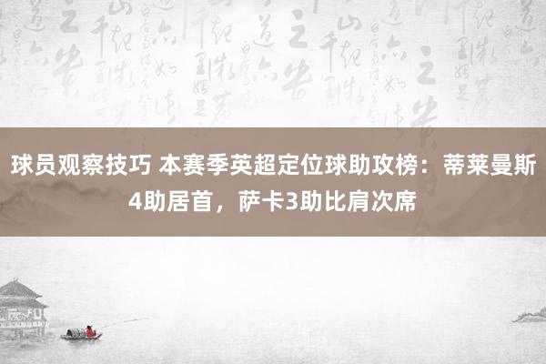 球员观察技巧 本赛季英超定位球助攻榜：蒂莱曼斯4助居首，萨卡3助比肩次席