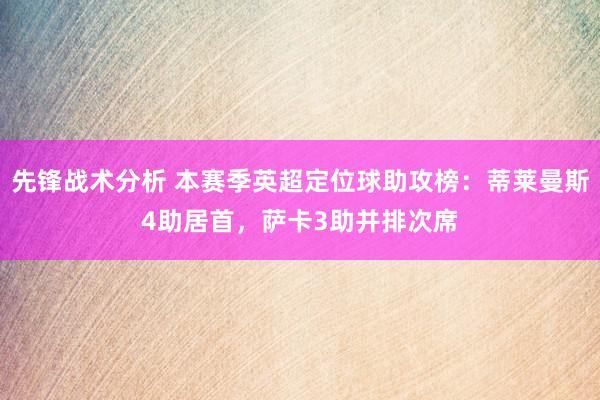 先锋战术分析 本赛季英超定位球助攻榜：蒂莱曼斯4助居首，萨卡3助并排次席