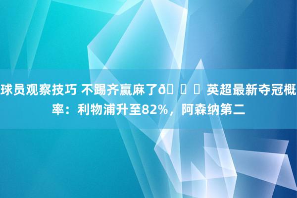 球员观察技巧 不踢齐赢麻了😅英超最新夺冠概率：利物浦升至82%，阿森纳第二