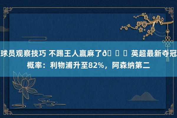 球员观察技巧 不踢王人赢麻了😅英超最新夺冠概率：利物浦升至82%，阿森纳第二