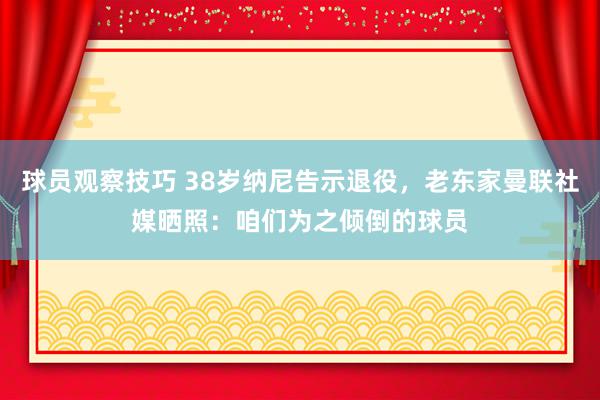 球员观察技巧 38岁纳尼告示退役，老东家曼联社媒晒照：咱们为之倾倒的球员