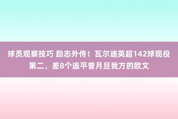 球员观察技巧 励志外传！瓦尔迪英超142球现役第二，差8个追平曾月旦我方的欧文