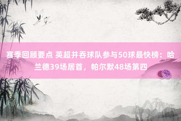 赛季回顾要点 英超并吞球队参与50球最快榜：哈兰德39场居首，帕尔默48场第四