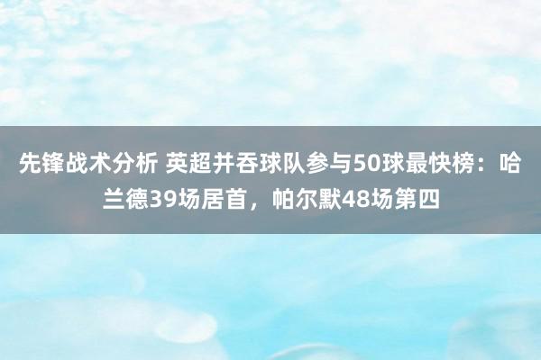 先锋战术分析 英超并吞球队参与50球最快榜：哈兰德39场居首，帕尔默48场第四