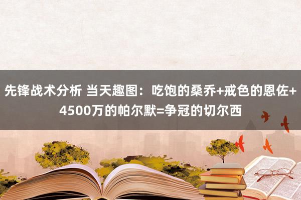 先锋战术分析 当天趣图：吃饱的桑乔+戒色的恩佐+4500万的帕尔默=争冠的切尔西