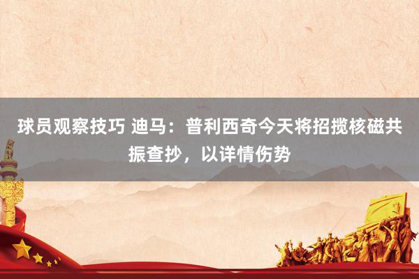 球员观察技巧 迪马：普利西奇今天将招揽核磁共振查抄，以详情伤势