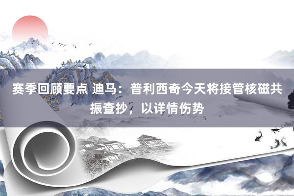 赛季回顾要点 迪马：普利西奇今天将接管核磁共振查抄，以详情伤势