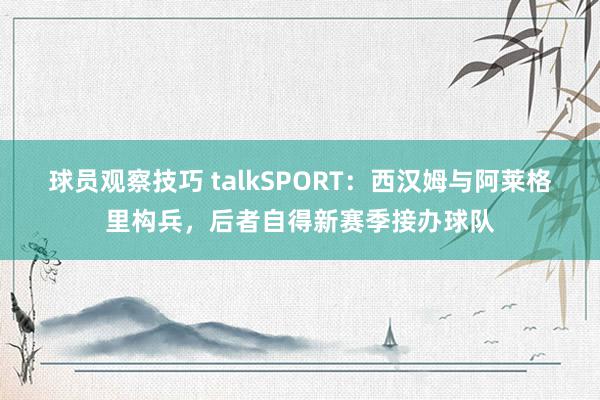 球员观察技巧 talkSPORT：西汉姆与阿莱格里构兵，后者自得新赛季接办球队