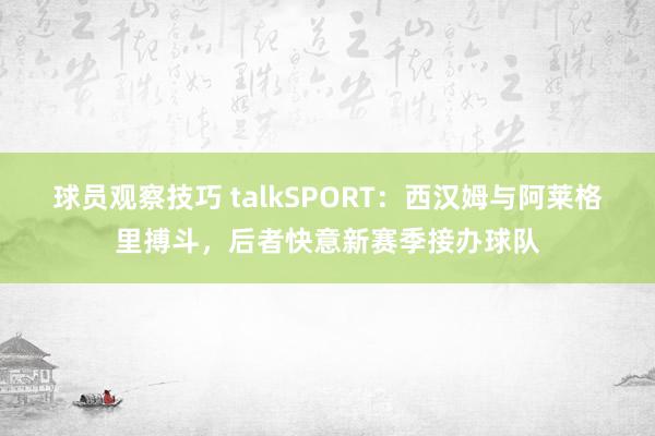 球员观察技巧 talkSPORT：西汉姆与阿莱格里搏斗，后者快意新赛季接办球队