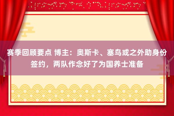 赛季回顾要点 博主：奥斯卡、塞鸟或之外助身份签约，两队作念好了为国养士准备