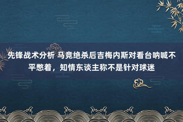 先锋战术分析 马竞绝杀后吉梅内斯对看台呐喊不平憋着，知情东谈主称不是针对球迷