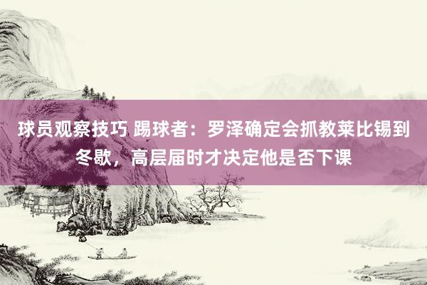 球员观察技巧 踢球者：罗泽确定会抓教莱比锡到冬歇，高层届时才决定他是否下课