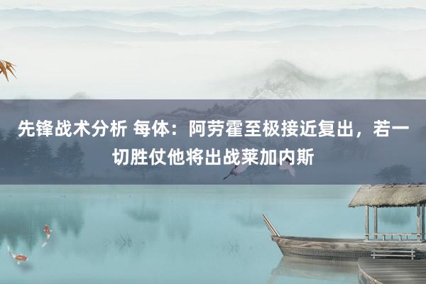 先锋战术分析 每体：阿劳霍至极接近复出，若一切胜仗他将出战莱加内斯