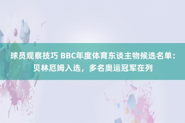 球员观察技巧 BBC年度体育东谈主物候选名单：贝林厄姆入选，多名奥运冠军在列