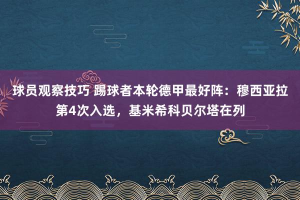 球员观察技巧 踢球者本轮德甲最好阵：穆西亚拉第4次入选，基米希科贝尔塔在列