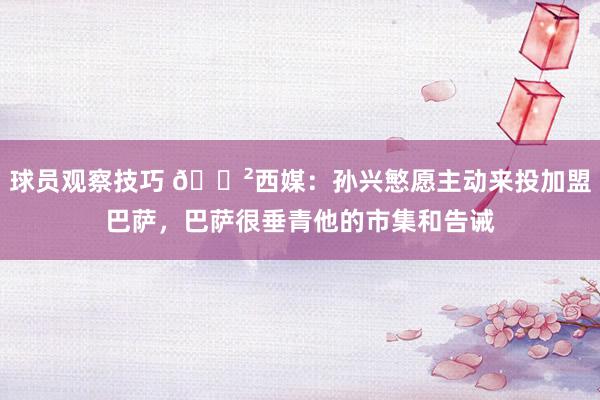 球员观察技巧 😲西媒：孙兴慜愿主动来投加盟巴萨，巴萨很垂青他的市集和告诫