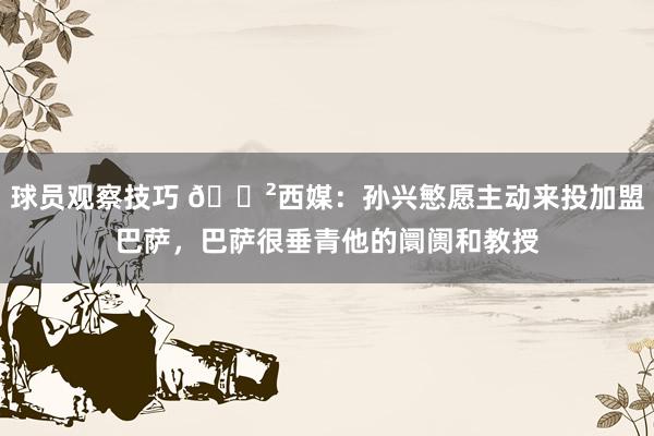 球员观察技巧 😲西媒：孙兴慜愿主动来投加盟巴萨，巴萨很垂青他的阛阓和教授