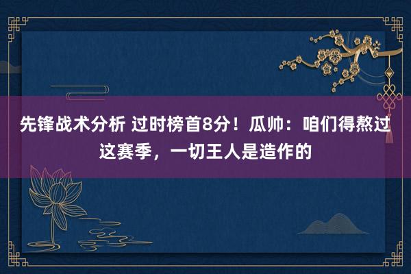 先锋战术分析 过时榜首8分！瓜帅：咱们得熬过这赛季，一切王人是造作的