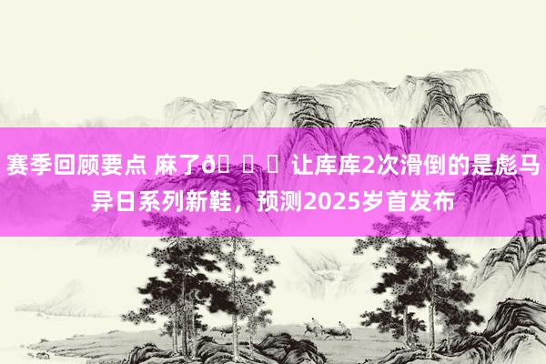 赛季回顾要点 麻了😂让库库2次滑倒的是彪马异日系列新鞋，预测2025岁首发布