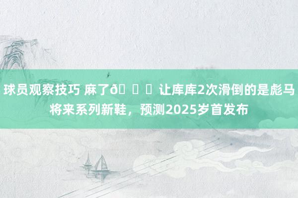 球员观察技巧 麻了😂让库库2次滑倒的是彪马将来系列新鞋，预测2025岁首发布