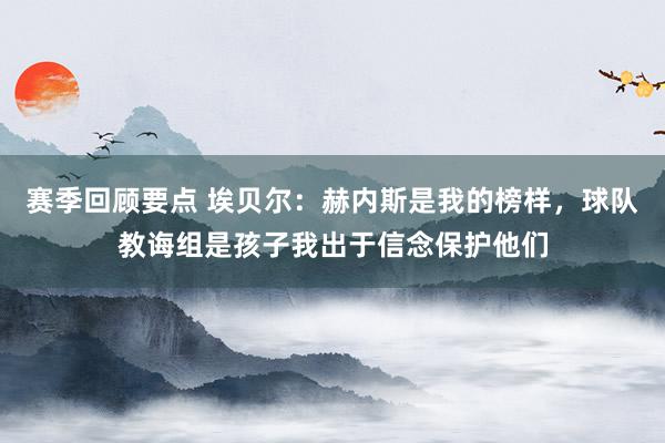 赛季回顾要点 埃贝尔：赫内斯是我的榜样，球队教诲组是孩子我出于信念保护他们