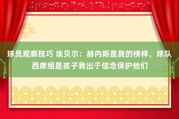 球员观察技巧 埃贝尔：赫内斯是我的榜样，球队西席组是孩子我出于信念保护他们