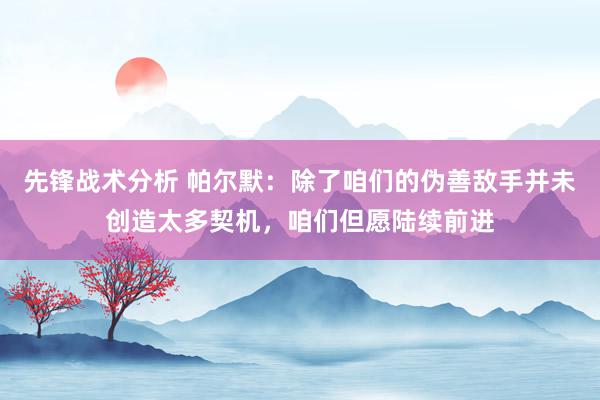 先锋战术分析 帕尔默：除了咱们的伪善敌手并未创造太多契机，咱们但愿陆续前进