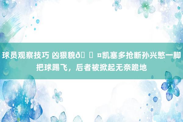 球员观察技巧 凶狠貌😤凯塞多抢断孙兴慜一脚把球踢飞，后者被掀起无奈跪地