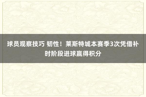 球员观察技巧 韧性！莱斯特城本赛季3次凭借补时阶段进球赢得积分