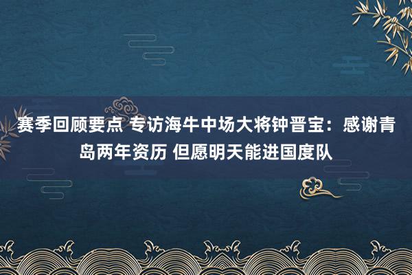 赛季回顾要点 专访海牛中场大将钟晋宝：感谢青岛两年资历 但愿明天能进国度队