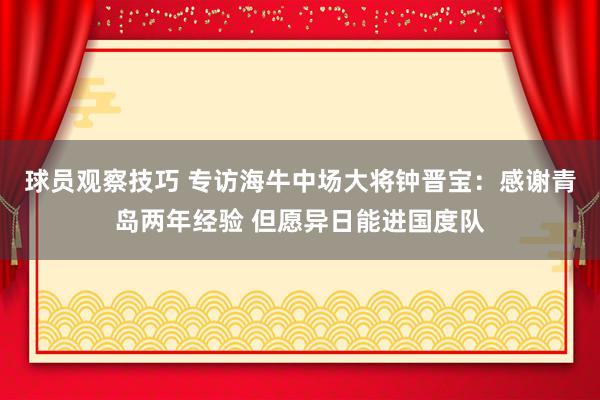 球员观察技巧 专访海牛中场大将钟晋宝：感谢青岛两年经验 但愿异日能进国度队