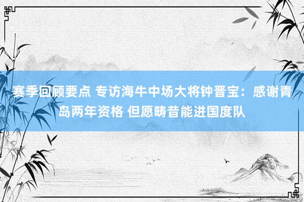 赛季回顾要点 专访海牛中场大将钟晋宝：感谢青岛两年资格 但愿畴昔能进国度队