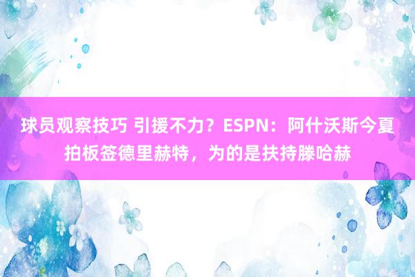 球员观察技巧 引援不力？ESPN：阿什沃斯今夏拍板签德里赫特，为的是扶持滕哈赫