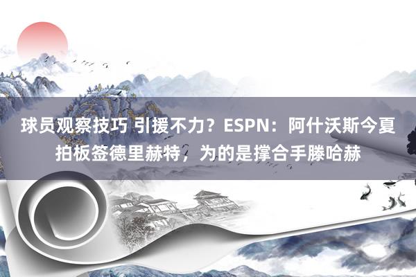 球员观察技巧 引援不力？ESPN：阿什沃斯今夏拍板签德里赫特，为的是撑合手滕哈赫