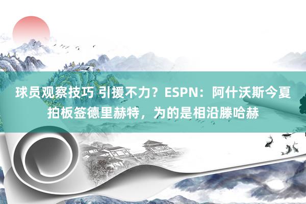 球员观察技巧 引援不力？ESPN：阿什沃斯今夏拍板签德里赫特，为的是相沿滕哈赫