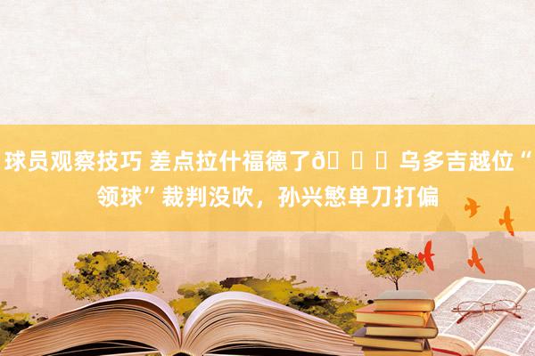 球员观察技巧 差点拉什福德了😅乌多吉越位“领球”裁判没吹，孙兴慜单刀打偏