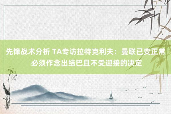 先锋战术分析 TA专访拉特克利夫：曼联已变正常 必须作念出结巴且不受迎接的决定