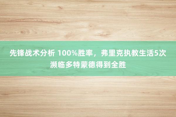 先锋战术分析 100%胜率，弗里克执教生活5次濒临多特蒙德得到全胜