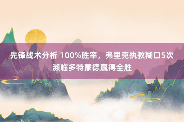 先锋战术分析 100%胜率，弗里克执教糊口5次濒临多特蒙德赢得全胜