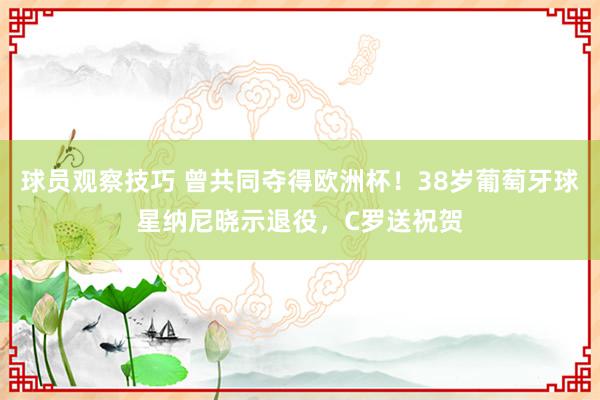 球员观察技巧 曾共同夺得欧洲杯！38岁葡萄牙球星纳尼晓示退役，C罗送祝贺