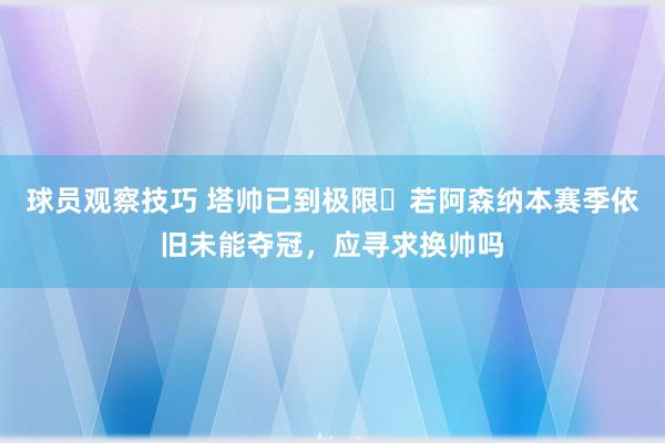 球员观察技巧 塔帅已到极限❓若阿森纳本赛季依旧未能夺冠，应寻求换帅吗