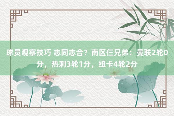 球员观察技巧 志同志合？南区仨兄弟：曼联2轮0分，热刺3轮1分，纽卡4轮2分