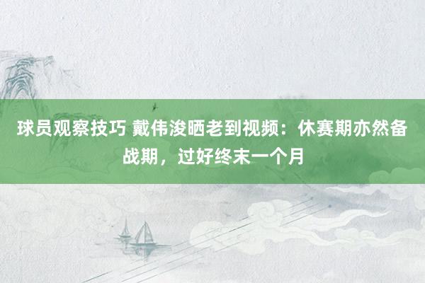 球员观察技巧 戴伟浚晒老到视频：休赛期亦然备战期，过好终末一个月