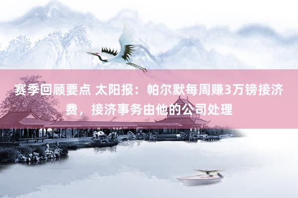 赛季回顾要点 太阳报：帕尔默每周赚3万镑接济费，接济事务由他的公司处理