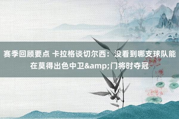 赛季回顾要点 卡拉格谈切尔西：没看到哪支球队能在莫得出色中卫&门将时夺冠