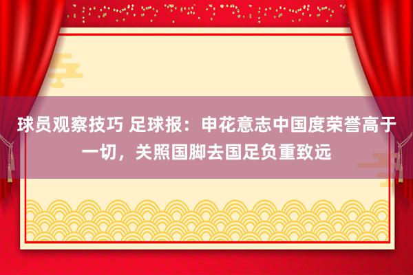 球员观察技巧 足球报：申花意志中国度荣誉高于一切，关照国脚去国足负重致远