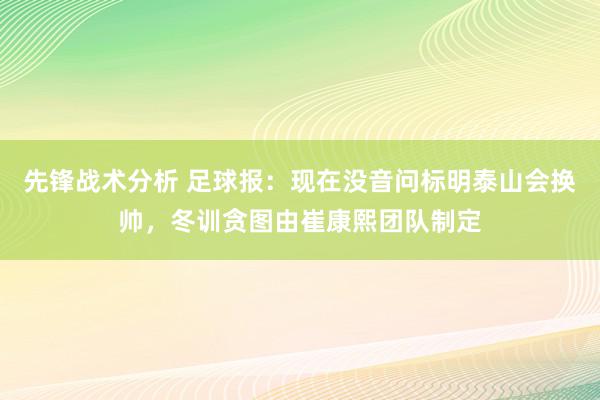 先锋战术分析 足球报：现在没音问标明泰山会换帅，冬训贪图由崔康熙团队制定