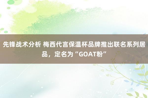 先锋战术分析 梅西代言保温杯品牌推出联名系列居品，定名为“GOAT粉”