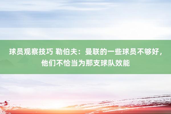 球员观察技巧 勒伯夫：曼联的一些球员不够好，他们不恰当为那支球队效能